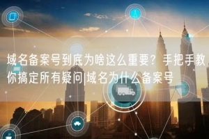 域名备案号到底为啥这么重要？手把手教你搞定所有疑问|域名为什么备案号